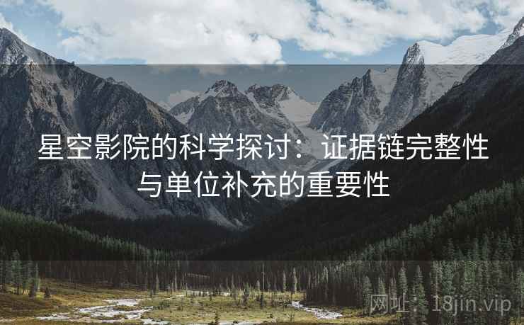 星空影院的科学探讨:证据链完整性与单位补充的重要性 星空影院的科学探讨:证据链完整性与单位补充的重要性