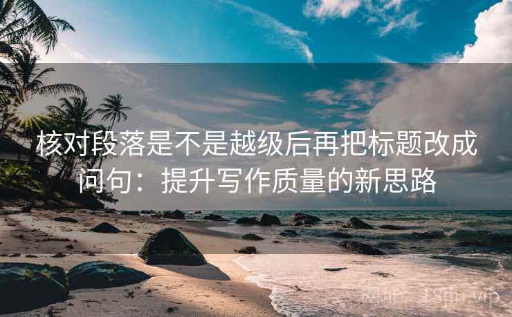 核对段落是不是越级后再把标题改成问句:提升写作质量的新思路 核对段落是不是越级后再把标题改成问句:提升写作质量的新思路