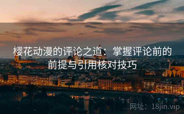 樱花动漫的评论之道:掌握评论前的前提与引用核对技巧 樱花动漫的评论之道:掌握评论前的前提与引用核对技巧
