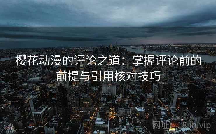 樱花动漫的评论之道:掌握评论前的前提与引用核对技巧 樱花动漫的评论之道:掌握评论前的前提与引用核对技巧