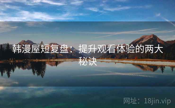 韩漫屋短复盘:提升观看体验的两大秘诀 韩漫屋短复盘:提升观看体验的两大秘诀