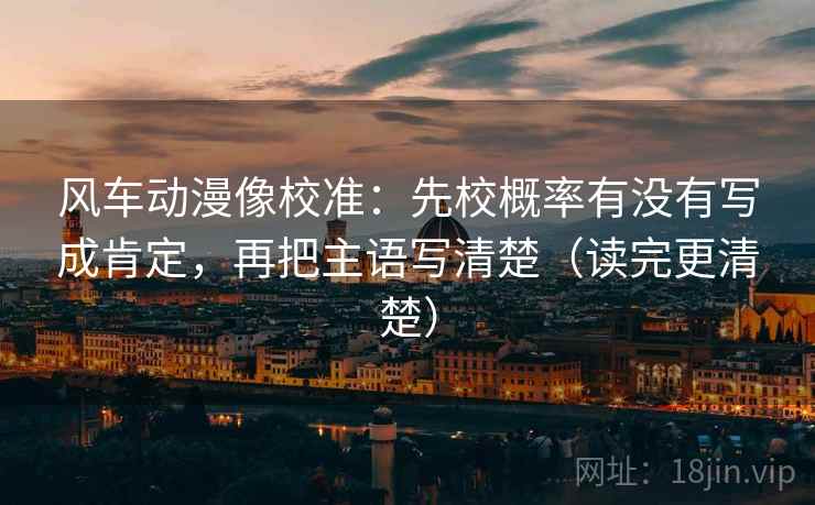 风车动漫像校准:先校概率有没有写成肯定,再把主语写清楚(读完更清楚) 风车动漫像校准:先校概率有没有写成肯定,再把主语写清楚(读完更清楚)