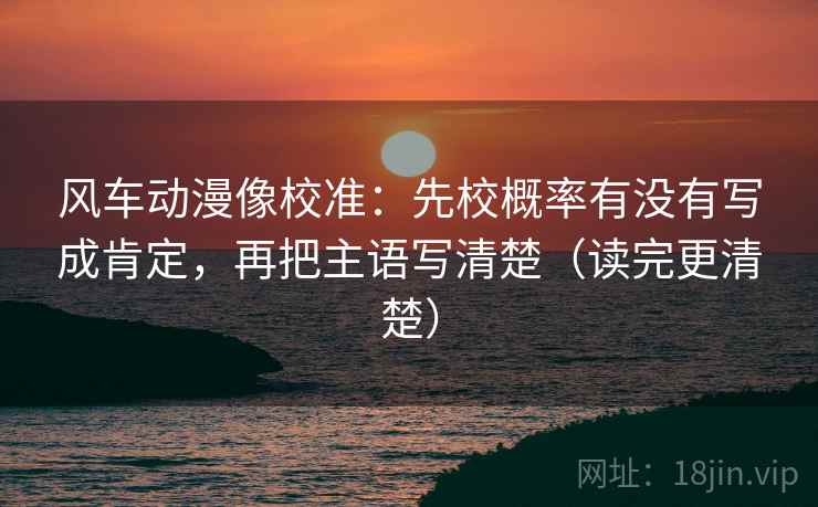 风车动漫像校准:先校概率有没有写成肯定,再把主语写清楚(读完更清楚) 风车动漫像校准:先校概率有没有写成肯定,再把主语写清楚(读完更清楚)