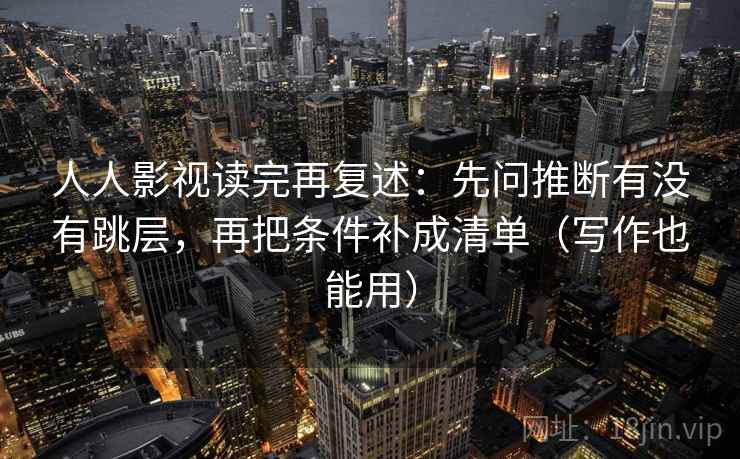 人人影视读完再复述:先问推断有没有跳层,再把条件补成清单(写作也能用) 人人影视读完再复述:先问推断有没有跳层,再把条件补成清单(写作也能用)