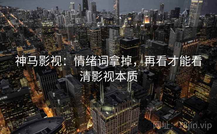 神马影视:情绪词拿掉,再看才能看清影视本质 神马影视:情绪词拿掉,再看才能看清影视本质