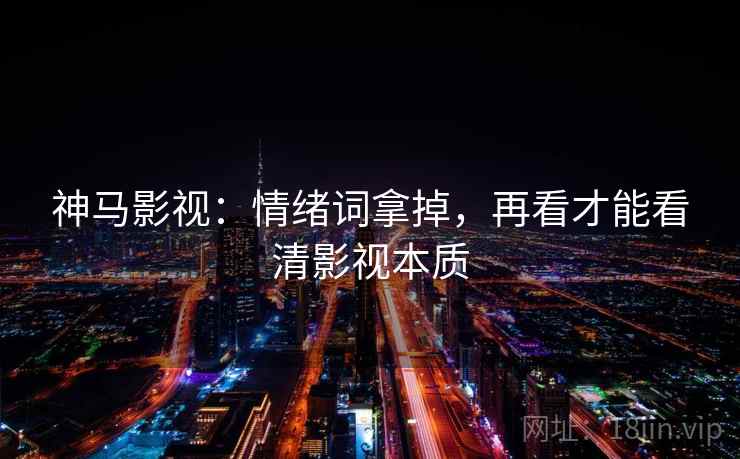 神马影视:情绪词拿掉,再看才能看清影视本质 神马影视:情绪词拿掉,再看才能看清影视本质