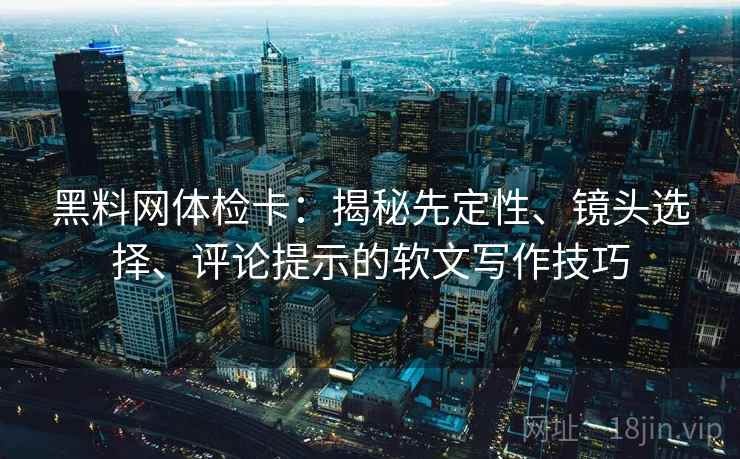 黑料网体检卡:揭秘先定性、镜头选择、评论提示的软文写作技巧 黑料网体检卡:揭秘先定性、镜头选择、评论提示的软文写作技巧