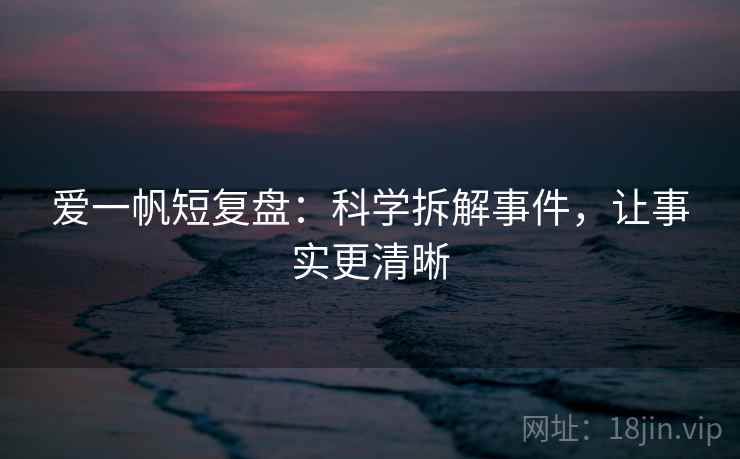 爱一帆短复盘:科学拆解事件,让事实更清晰 爱一帆短复盘:科学拆解事件,让事实更清晰
