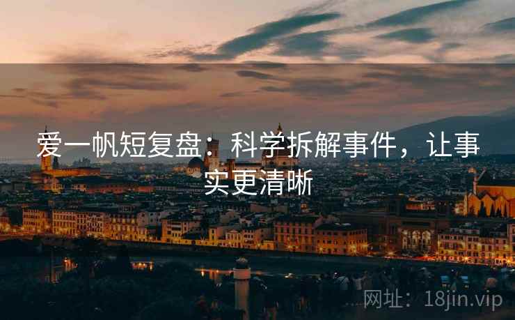 爱一帆短复盘:科学拆解事件,让事实更清晰 爱一帆短复盘:科学拆解事件,让事实更清晰