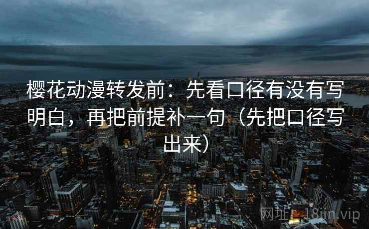樱花动漫转发前:先看口径有没有写明白,再把前提补一句(先把口径写出来) 樱花动漫转发前:先看口径有没有写明白,再把前提补一句(先把口径写出来)