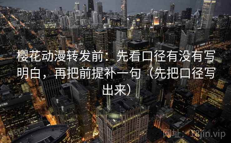 樱花动漫转发前:先看口径有没有写明白,再把前提补一句(先把口径写出来) 樱花动漫转发前:先看口径有没有写明白,再把前提补一句(先把口径写出来)