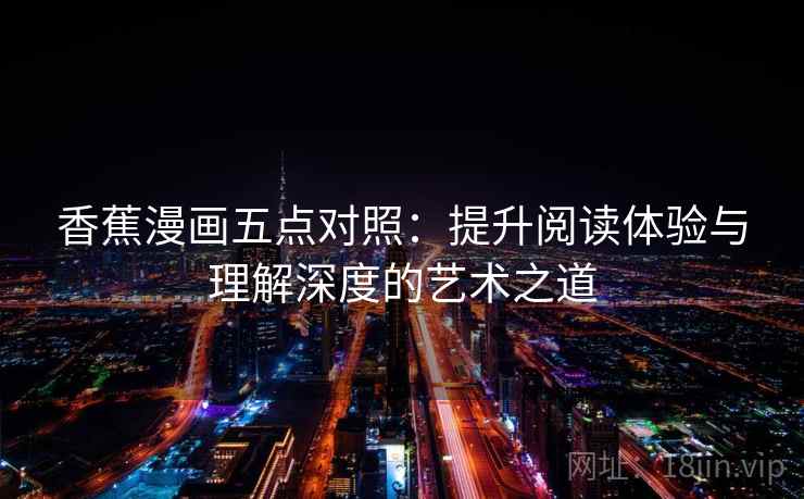香蕉漫画五点对照:提升阅读体验与理解深度的艺术之道 香蕉漫画五点对照:提升阅读体验与理解深度的艺术之道