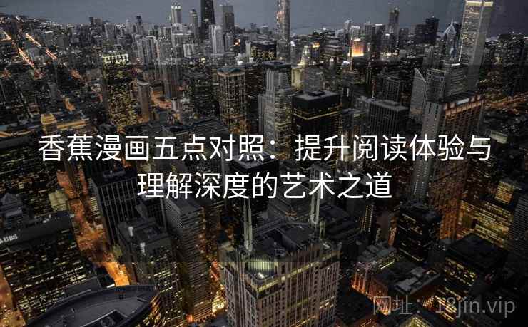 香蕉漫画五点对照:提升阅读体验与理解深度的艺术之道 香蕉漫画五点对照:提升阅读体验与理解深度的艺术之道