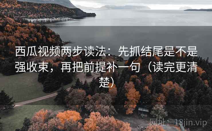 西瓜视频两步读法:先抓结尾是不是强收束,再把前提补一句(读完更清楚) 西瓜视频两步读法:先抓结尾是不是强收束,再把前提补一句(读完更清楚)