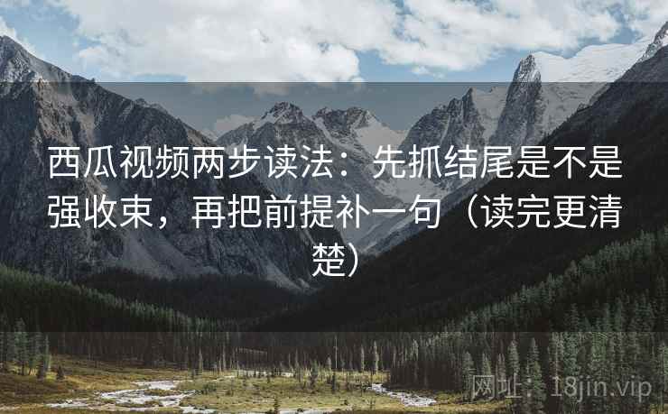 西瓜视频两步读法:先抓结尾是不是强收束,再把前提补一句(读完更清楚) 西瓜视频两步读法:先抓结尾是不是强收束,再把前提补一句(读完更清楚)