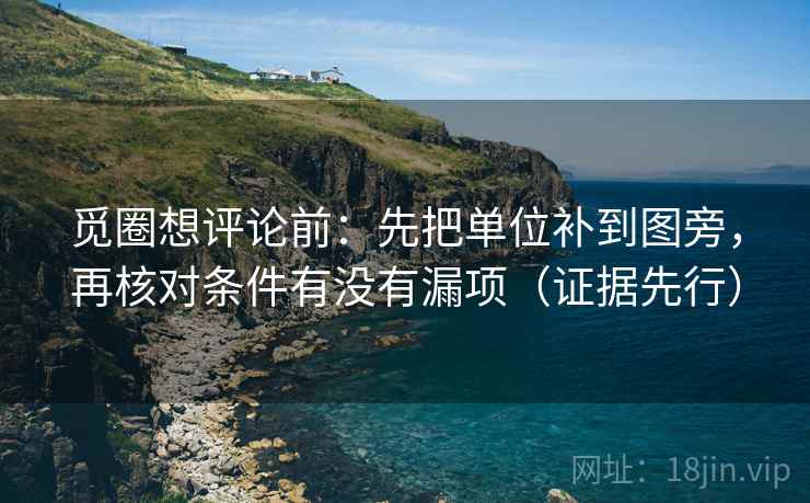 觅圈想评论前:先把单位补到图旁,再核对条件有没有漏项(证据先行) 觅圈想评论前:先把单位补到图旁,再核对条件有没有漏项(证据先行)