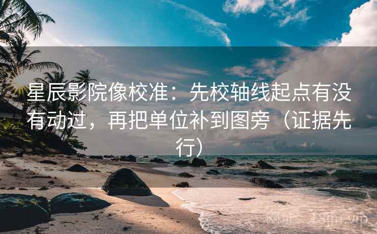 星辰影院像校准:先校轴线起点有没有动过,再把单位补到图旁(证据先行) 星辰影院像校准:先校轴线起点有没有动过,再把单位补到图旁(证据先行)