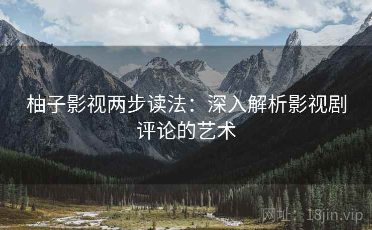 柚子影视两步读法:深入解析影视剧评论的艺术 柚子影视两步读法:深入解析影视剧评论的艺术
