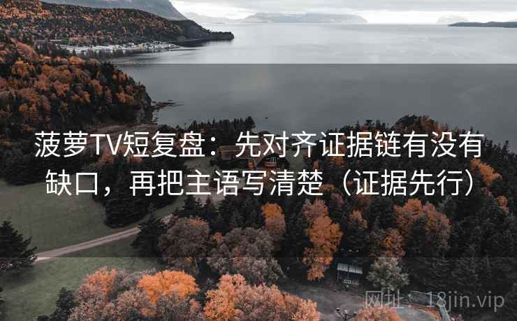 菠萝TV短复盘:先对齐证据链有没有缺口,再把主语写清楚(证据先行) 菠萝TV短复盘:先对齐证据链有没有缺口,再把主语写清楚(证据先行)