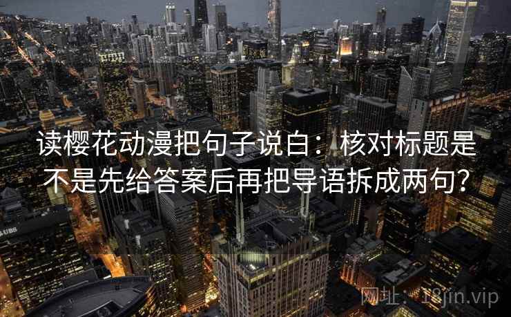 读樱花动漫把句子说白:核对标题是不是先给答案后再把导语拆成两句? 读樱花动漫把句子说白:核对标题是不是先给答案后再把导语拆成两句?