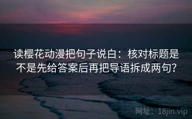 读樱花动漫把句子说白:核对标题是不是先给答案后再把导语拆成两句? 读樱花动漫把句子说白:核对标题是不是先给答案后再把导语拆成两句?