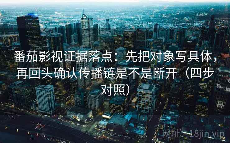 番茄影视证据落点:先把对象写具体,再回头确认传播链是不是断开(四步对照) 番茄影视证据落点:先把对象写具体,再回头确认传播链是不是断开(四步对照)