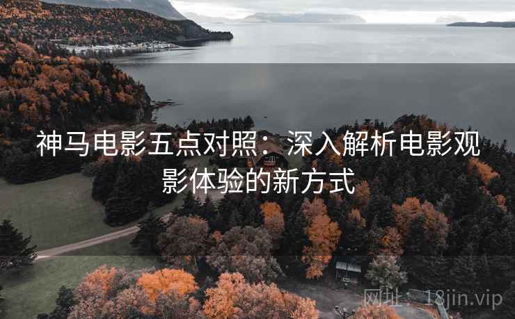 神马电影五点对照:深入解析电影观影体验的新方式 神马电影五点对照:深入解析电影观影体验的新方式