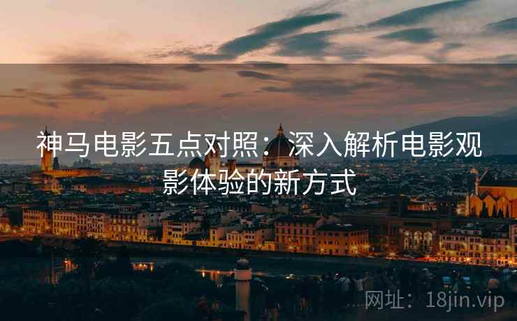 神马电影五点对照:深入解析电影观影体验的新方式 神马电影五点对照:深入解析电影观影体验的新方式