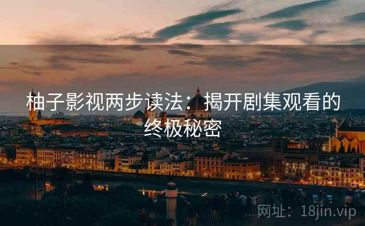 柚子影视两步读法:揭开剧集观看的终极秘密 柚子影视两步读法:揭开剧集观看的终极秘密