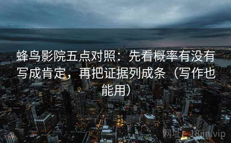 蜂鸟影院五点对照:先看概率有没有写成肯定,再把证据列成条(写作也能用) 蜂鸟影院五点对照:先看概率有没有写成肯定,再把证据列成条(写作也能用)
