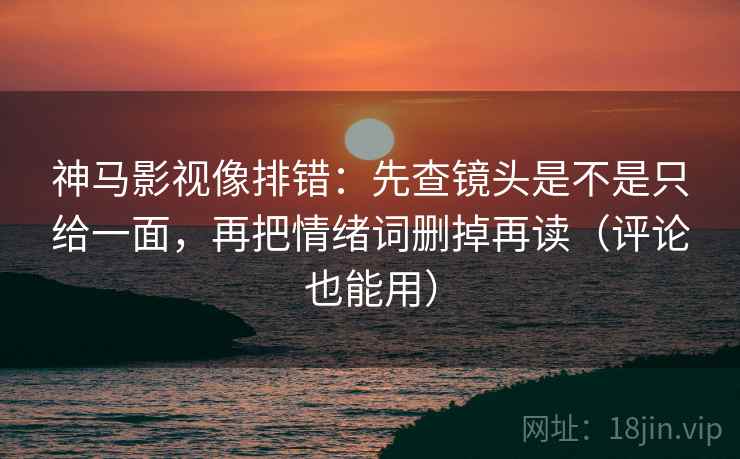 神马影视像排错:先查镜头是不是只给一面,再把情绪词删掉再读(评论也能用) 神马影视像排错:先查镜头是不是只给一面,再把情绪词删掉再读(评论也能用)
