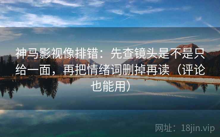 神马影视像排错:先查镜头是不是只给一面,再把情绪词删掉再读(评论也能用) 神马影视像排错:先查镜头是不是只给一面,再把情绪词删掉再读(评论也能用)