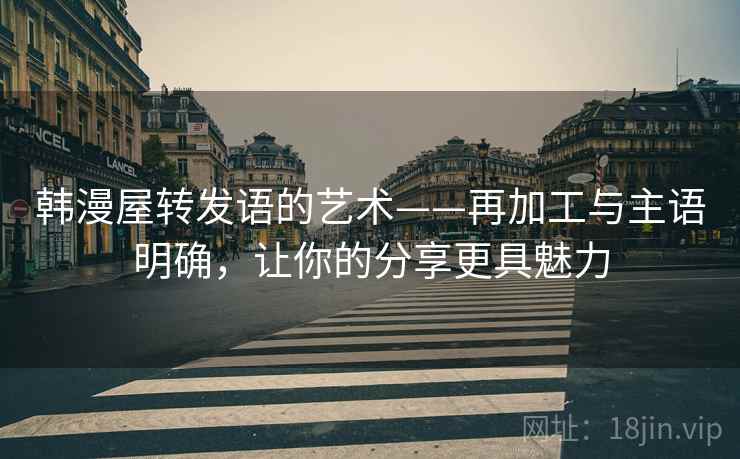 韩漫屋转发语的艺术——再加工与主语明确,让你的分享更具魅力 韩漫屋转发语的艺术——再加工与主语明确,让你的分享更具魅力