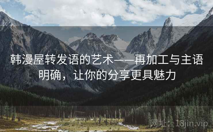 韩漫屋转发语的艺术——再加工与主语明确,让你的分享更具魅力 韩漫屋转发语的艺术——再加工与主语明确,让你的分享更具魅力
