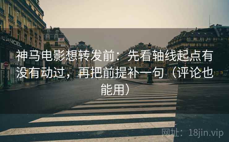 神马电影想转发前:先看轴线起点有没有动过,再把前提补一句(评论也能用) 神马电影想转发前:先看轴线起点有没有动过,再把前提补一句(评论也能用)