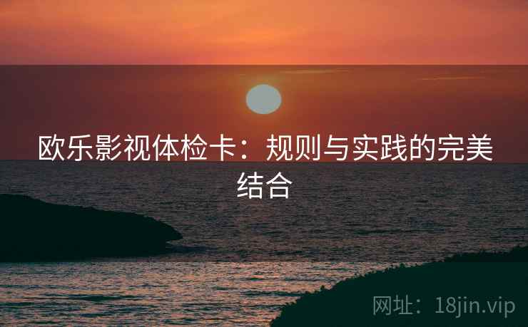 欧乐影视体检卡:规则与实践的完美结合 欧乐影视体检卡:规则与实践的完美结合