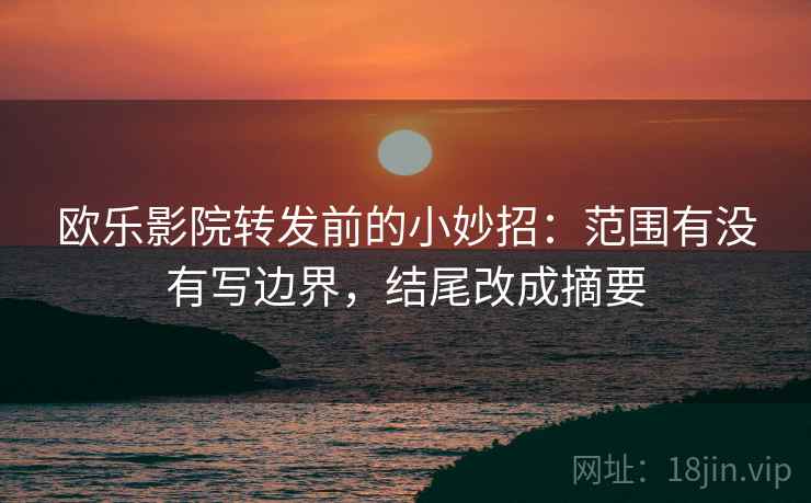 欧乐影院转发前的小妙招:范围有没有写边界,结尾改成摘要 欧乐影院转发前的小妙招:范围有没有写边界,结尾改成摘要