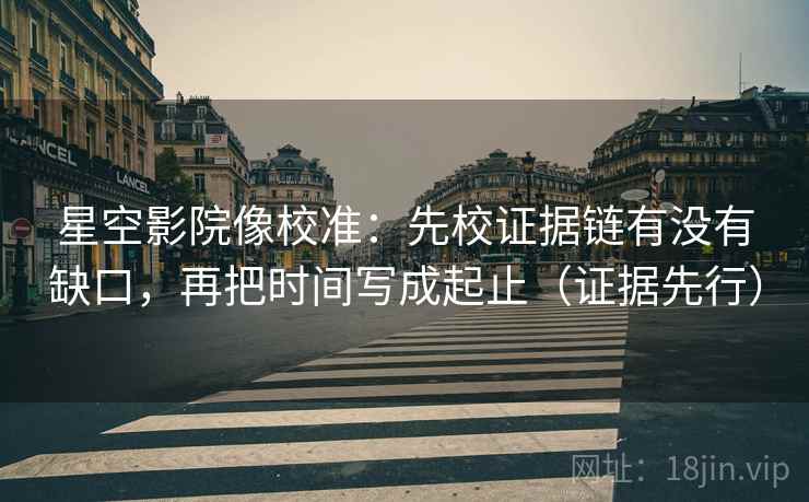 星空影院像校准:先校证据链有没有缺口,再把时间写成起止(证据先行) 星空影院像校准:先校证据链有没有缺口,再把时间写成起止(证据先行)