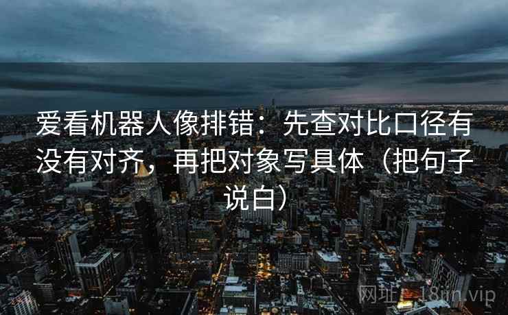 爱看机器人像排错:先查对比口径有没有对齐,再把对象写具体(把句子说白) 爱看机器人像排错:先查对比口径有没有对齐,再把对象写具体(把句子说白)