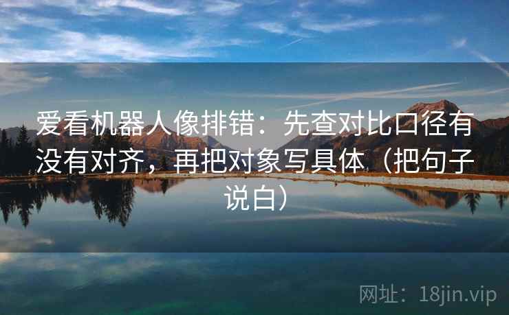 爱看机器人像排错:先查对比口径有没有对齐,再把对象写具体(把句子说白) 爱看机器人像排错:先查对比口径有没有对齐,再把对象写具体(把句子说白)