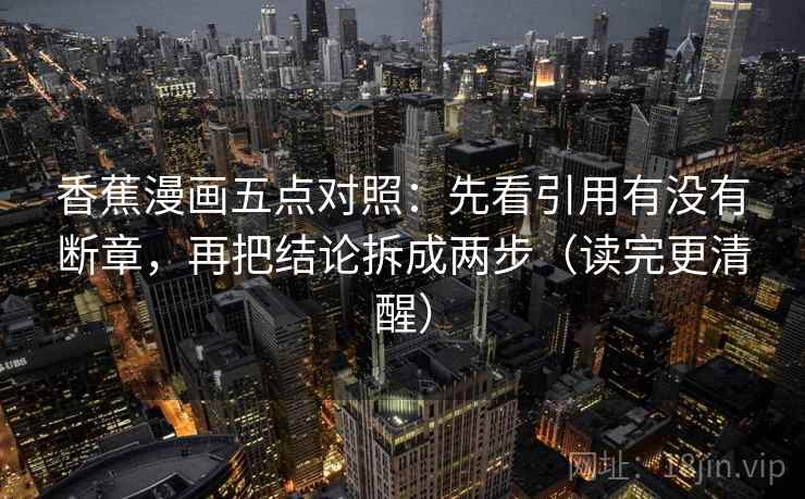 香蕉漫画五点对照:先看引用有没有断章,再把结论拆成两步(读完更清醒) 香蕉漫画五点对照:先看引用有没有断章,再把结论拆成两步(读完更清醒)