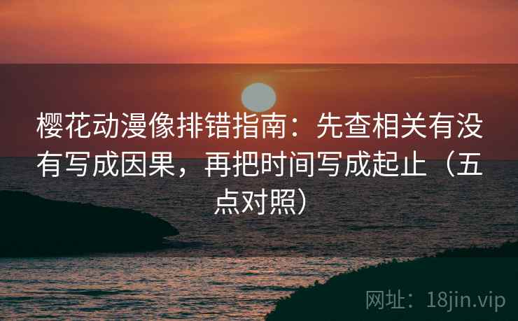 樱花动漫像排错指南:先查相关有没有写成因果,再把时间写成起止(五点对照) 樱花动漫像排错指南:先查相关有没有写成因果,再把时间写成起止(五点对照)