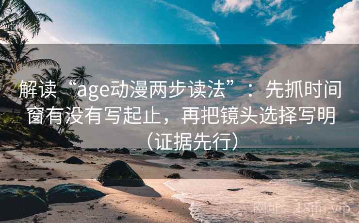 解读“age动漫两步读法”:先抓时间窗有没有写起止,再把镜头选择写明(证据先行) 解读“age动漫两步读法”:先抓时间窗有没有写起止,再把镜头选择写明(证据先行)