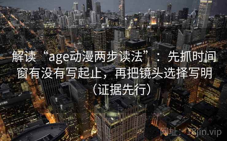 解读“age动漫两步读法”:先抓时间窗有没有写起止,再把镜头选择写明(证据先行) 解读“age动漫两步读法”:先抓时间窗有没有写起止,再把镜头选择写明(证据先行)