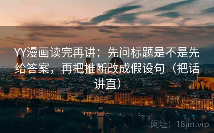 YY漫画读完再讲:先问标题是不是先给答案,再把推断改成假设句(把话讲直) YY漫画读完再讲:先问标题是不是先给答案,再把推断改成假设句(把话讲直)