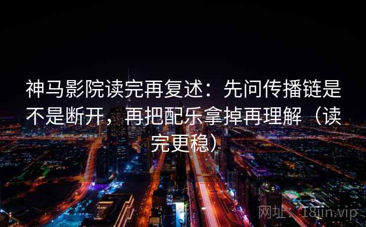 神马影院读完再复述:先问传播链是不是断开,再把配乐拿掉再理解(读完更稳) 神马影院读完再复述:先问传播链是不是断开,再把配乐拿掉再理解(读完更稳)