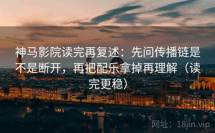 神马影院读完再复述:先问传播链是不是断开,再把配乐拿掉再理解(读完更稳) 神马影院读完再复述:先问传播链是不是断开,再把配乐拿掉再理解(读完更稳)