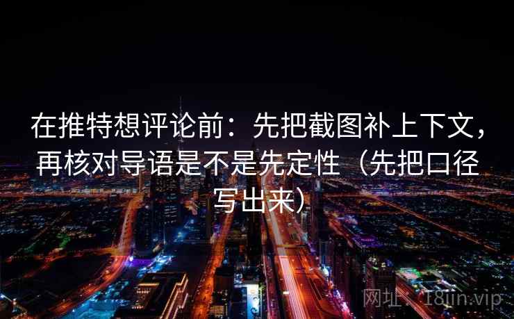 在推特想评论前:先把截图补上下文,再核对导语是不是先定性(先把口径写出来) 在推特想评论前:先把截图补上下文,再核对导语是不是先定性(先把口径写出来)