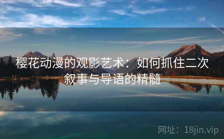 樱花动漫的观影艺术:如何抓住二次叙事与导语的精髓 樱花动漫的观影艺术:如何抓住二次叙事与导语的精髓