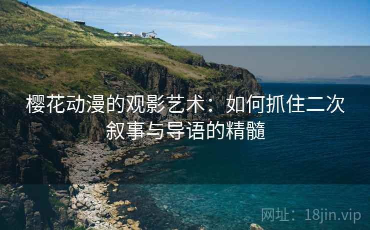 樱花动漫的观影艺术:如何抓住二次叙事与导语的精髓 樱花动漫的观影艺术:如何抓住二次叙事与导语的精髓